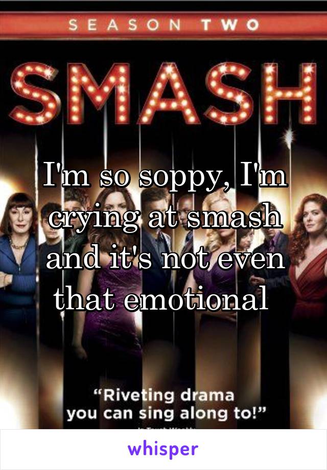 I'm so soppy, I'm crying at smash and it's not even that emotional 