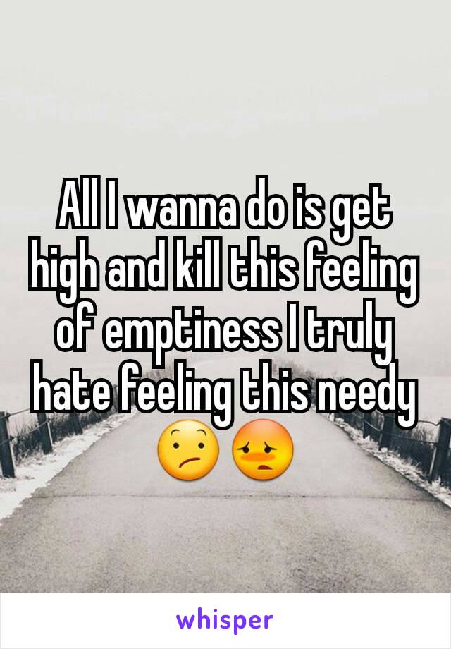 All I wanna do is get high and kill this feeling of emptiness I truly hate feeling this needy 😕😳