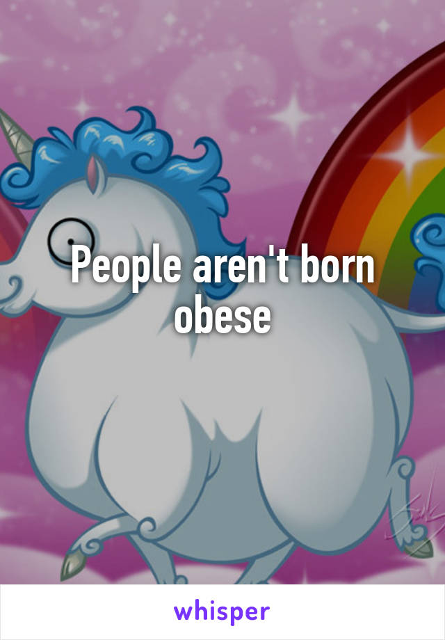 People aren't born obese
