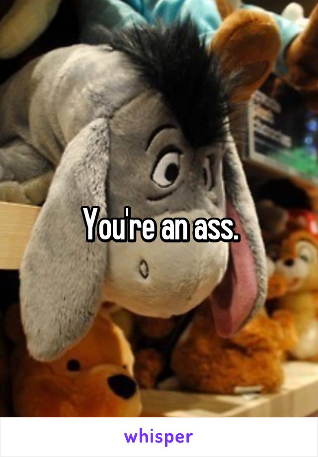 You're an ass.