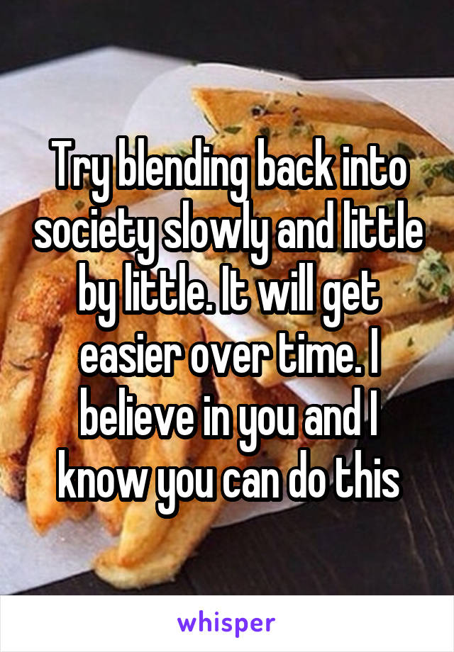 Try blending back into society slowly and little by little. It will get easier over time. I believe in you and I know you can do this