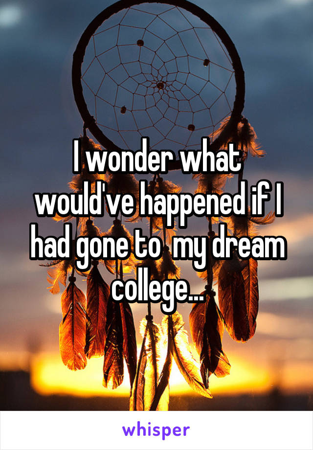 I wonder what would've happened if I had gone to  my dream college...