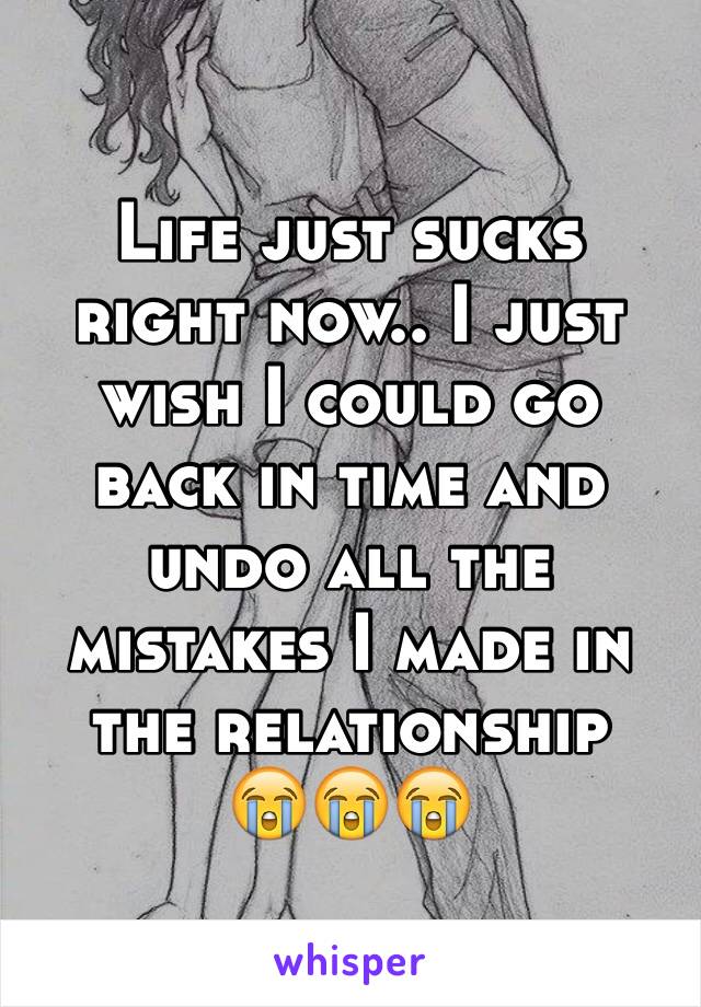 Life just sucks right now.. I just wish I could go back in time and undo all the mistakes I made in the relationship
😭😭😭