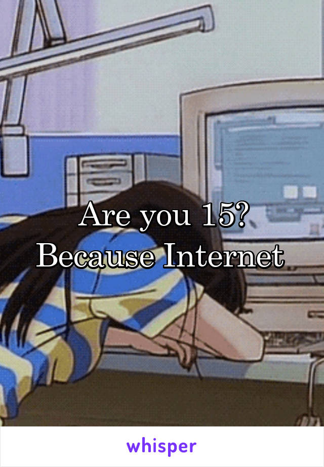 Are you 15? Because Internet 