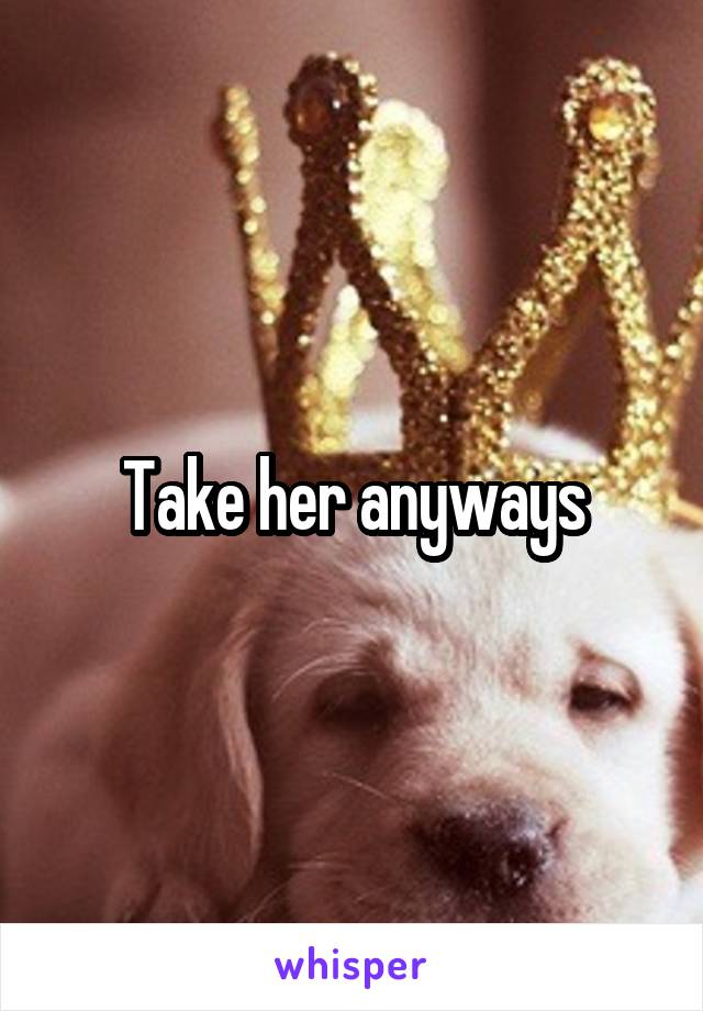 Take her anyways