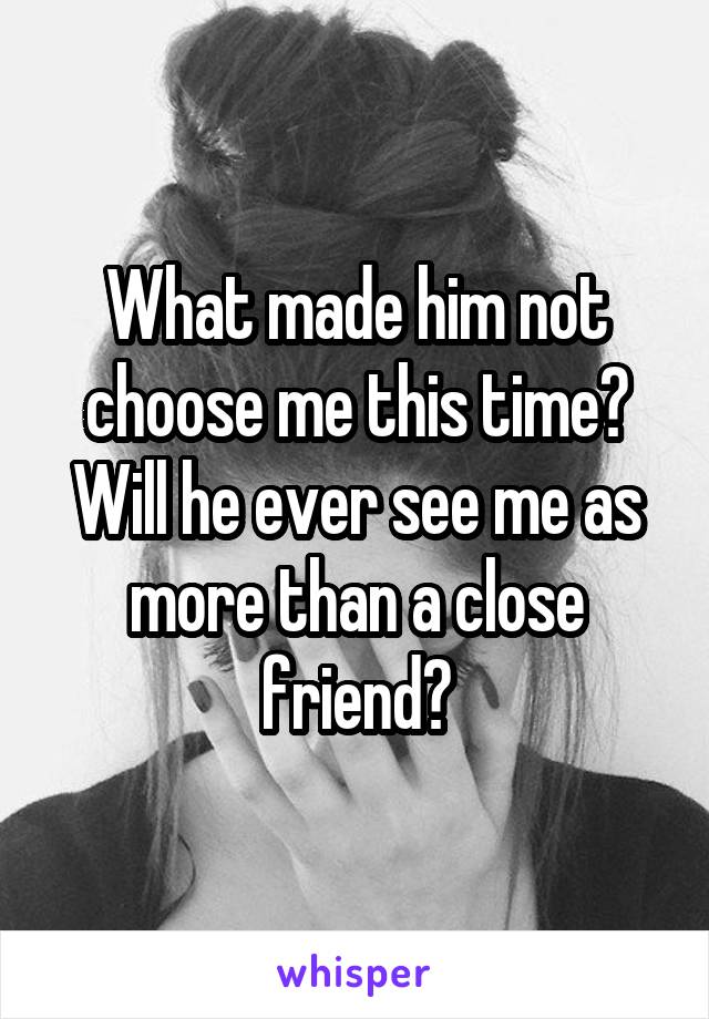 What made him not choose me this time? Will he ever see me as more than a close friend?