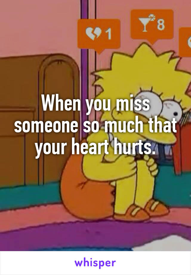 When you miss someone so much that your heart hurts.
