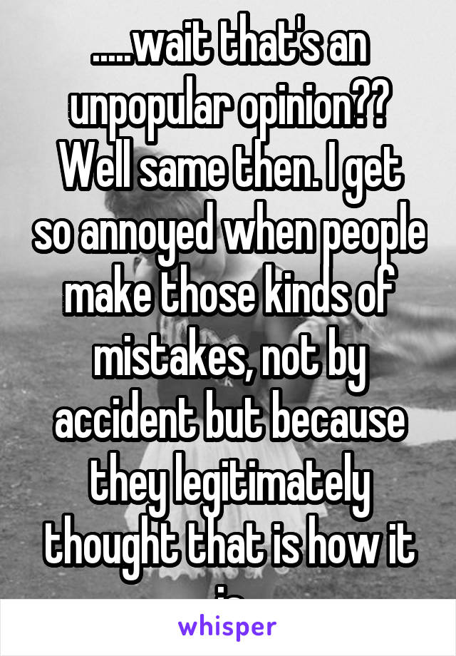 .....wait that's an unpopular opinion??
Well same then. I get so annoyed when people make those kinds of mistakes, not by accident but because they legitimately thought that is how it is