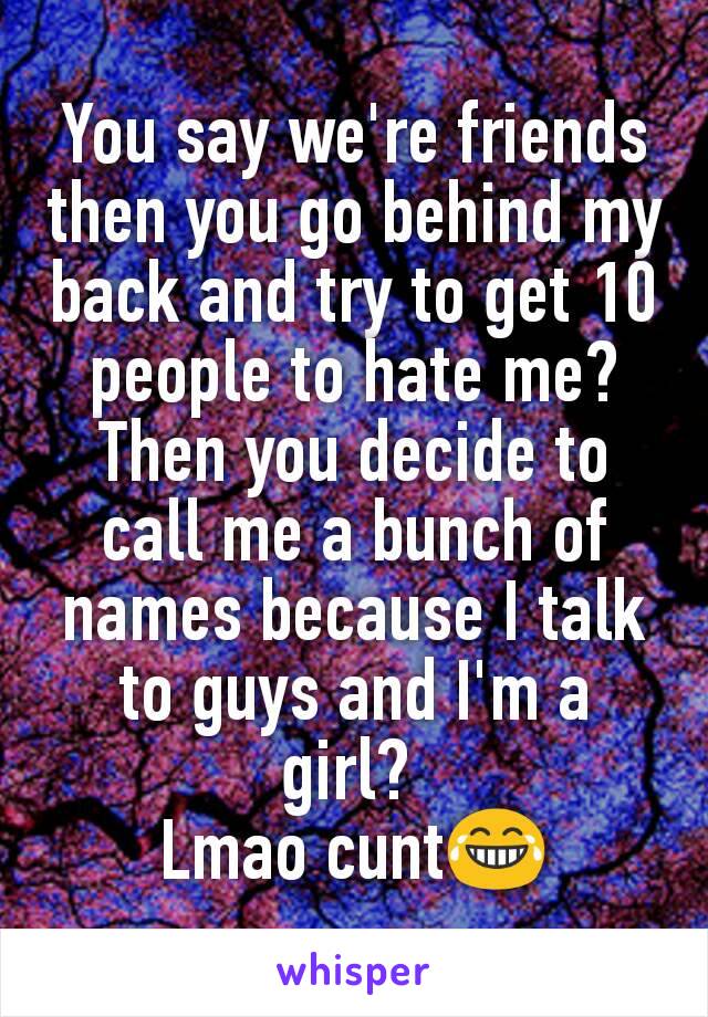 You say we're friends then you go behind my back and try to get 10 people to hate me? Then you decide to call me a bunch of names because I talk to guys and I'm a girl? 
Lmao cunt😂