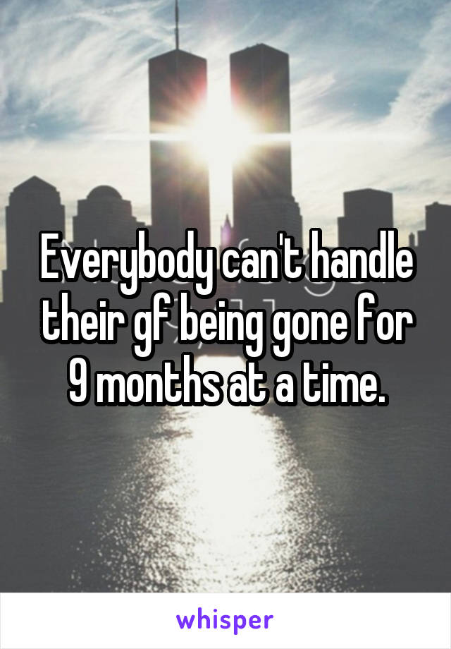 Everybody can't handle their gf being gone for 9 months at a time.