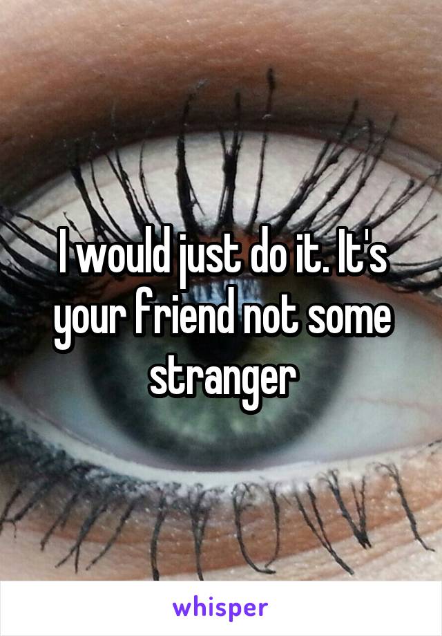 I would just do it. It's your friend not some stranger