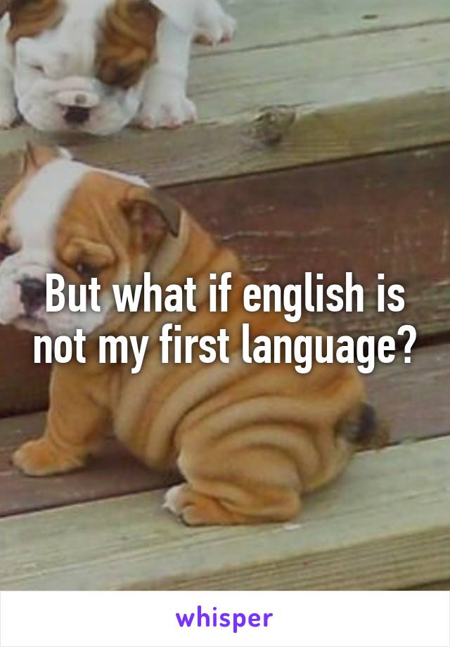 But what if english is not my first language?