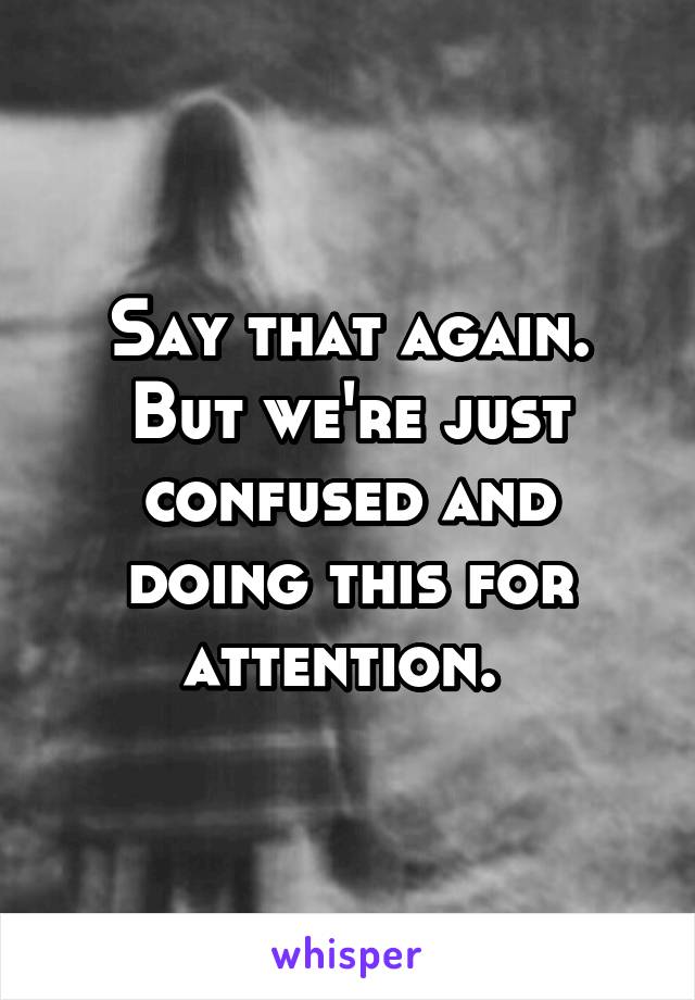 Say that again. But we're just confused and doing this for attention. 