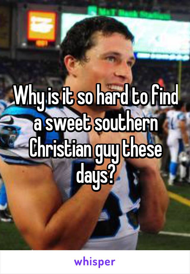 Why is it so hard to find a sweet southern Christian guy these days?