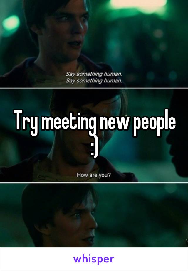 Try meeting new people :)