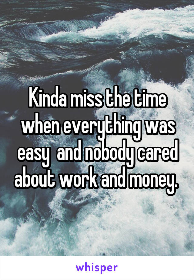 Kinda miss the time when everything was easy  and nobody cared about work and money. 