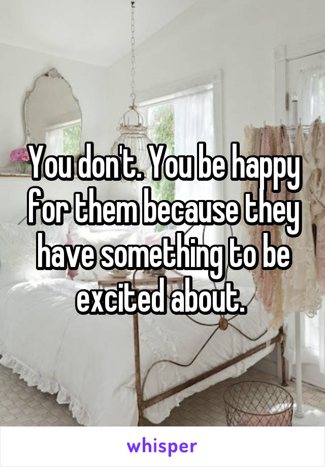 You don't. You be happy for them because they have something to be excited about. 