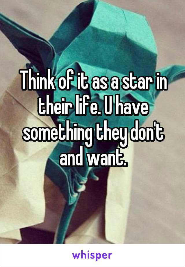 Think of it as a star in their life. U have something they don't and want.
