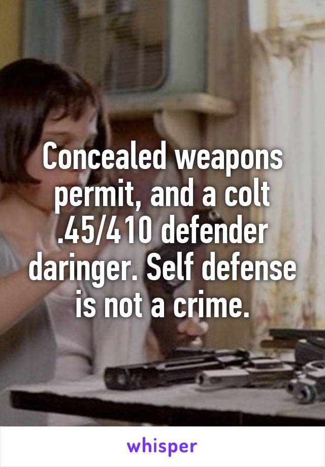 Concealed weapons permit, and a colt .45/410 defender daringer. Self defense is not a crime.