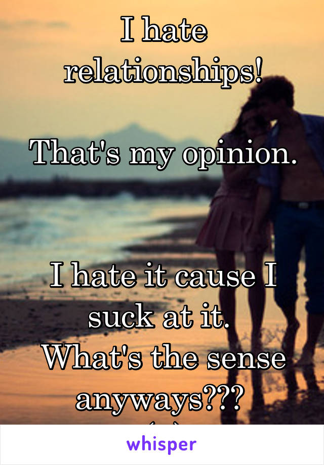 I hate relationships!

That's my opinion. 

I hate it cause I suck at it. 
What's the sense anyways??? 
(F)