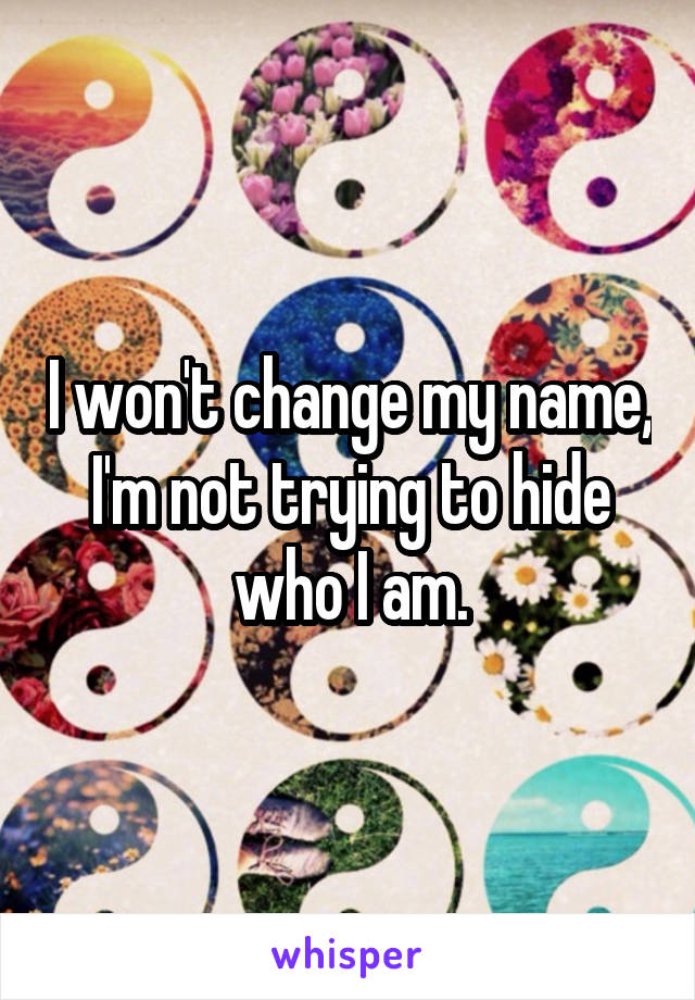 I won't change my name,
I'm not trying to hide who I am.