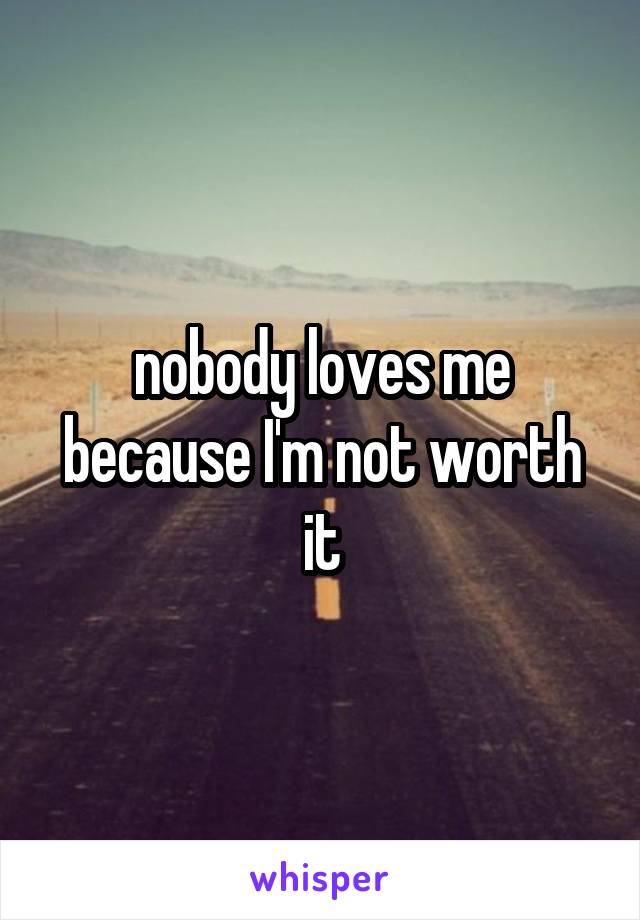 nobody loves me because I'm not worth it