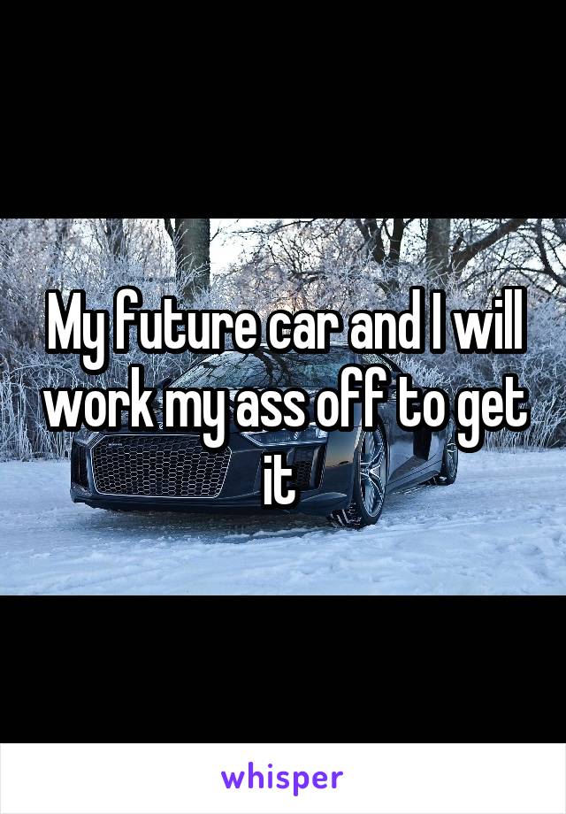 My future car and I will work my ass off to get it 