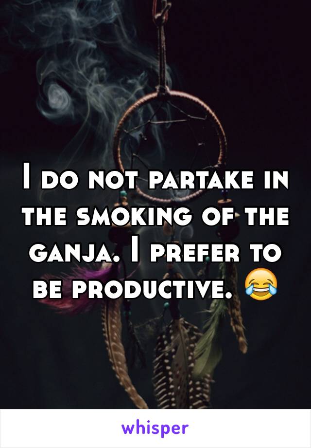 I do not partake in the smoking of the ganja. I prefer to be productive. 😂