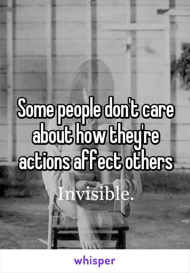 Some people don't care about how they're actions affect others
