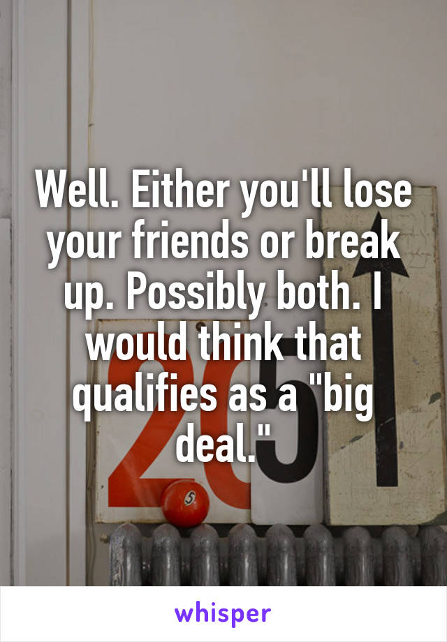 Well. Either you'll lose your friends or break up. Possibly both. I would think that qualifies as a "big deal."