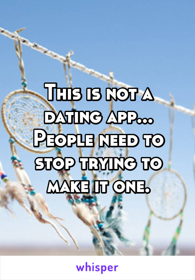 This is not a dating app... People need to stop trying to make it one.