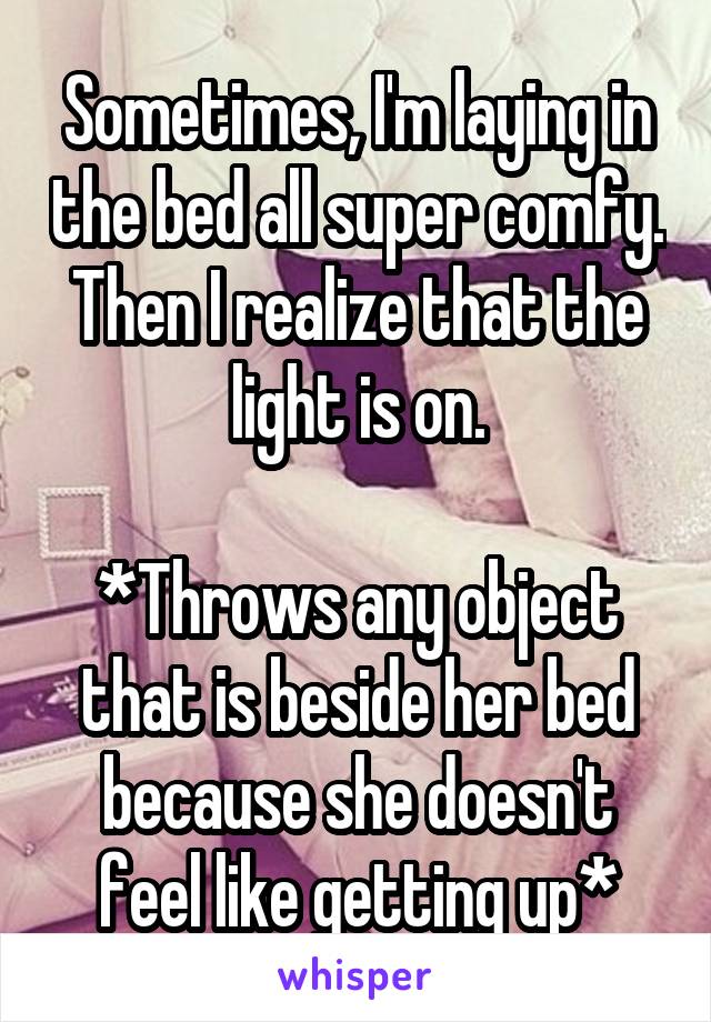 Sometimes, I'm laying in the bed all super comfy. Then I realize that the light is on.

*Throws any object that is beside her bed because she doesn't feel like getting up*