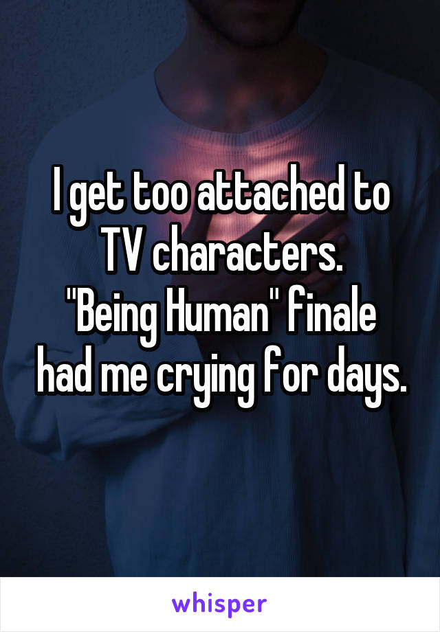 I get too attached to TV characters.
"Being Human" finale had me crying for days.
