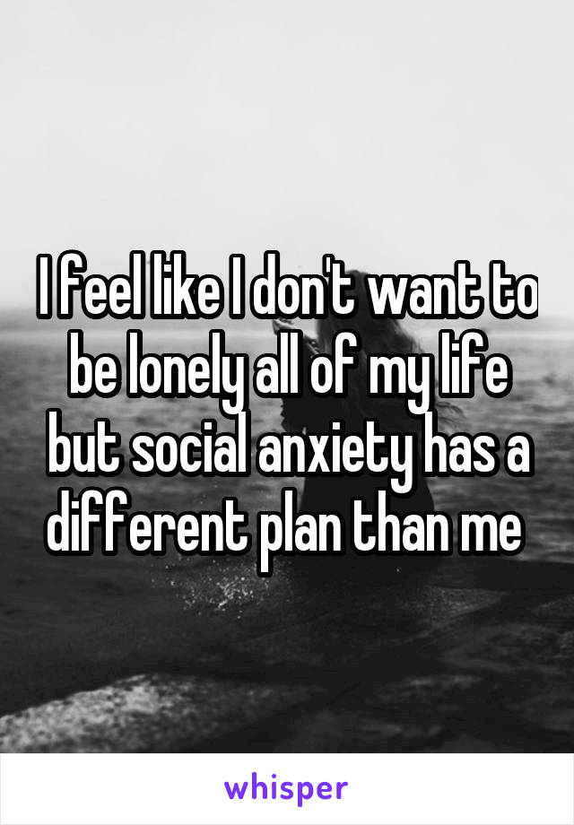 I feel like I don't want to be lonely all of my life but social anxiety has a different plan than me 