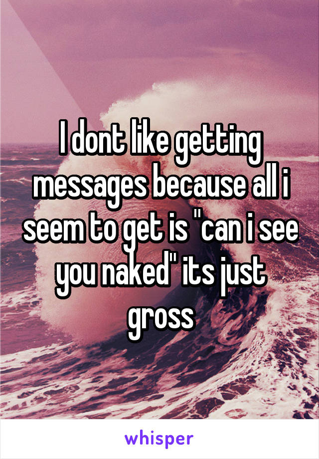 I dont like getting messages because all i seem to get is "can i see you naked" its just gross