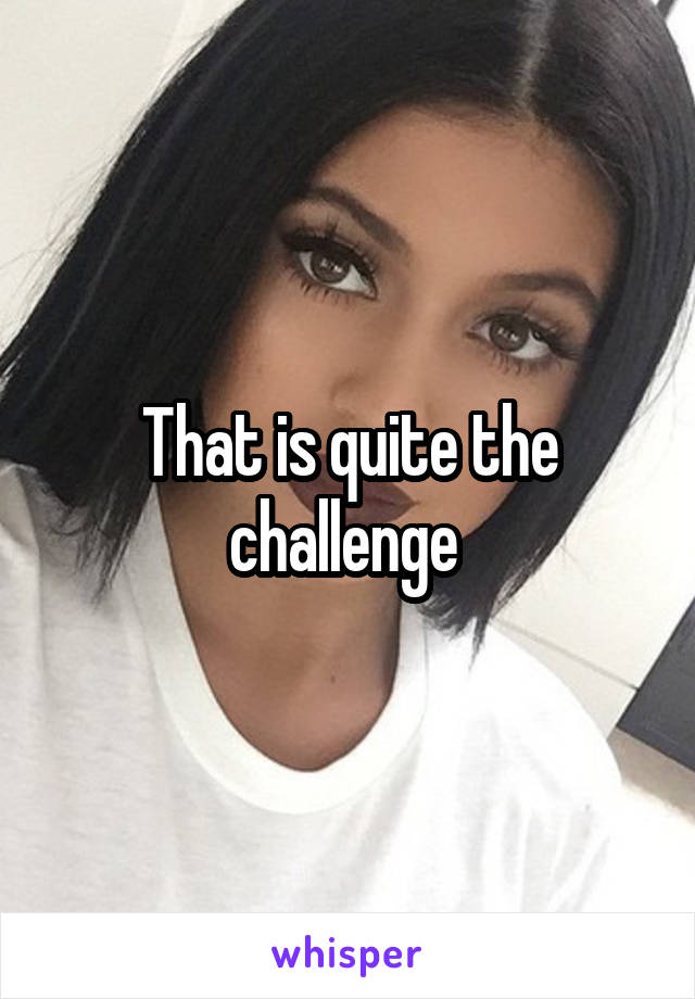 That is quite the challenge 