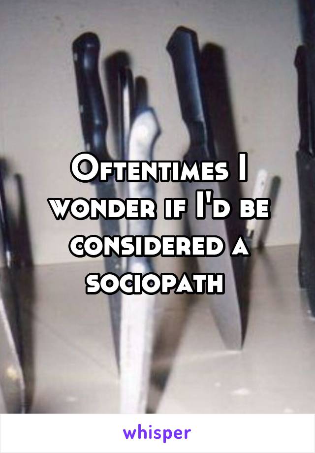 Oftentimes I wonder if I'd be considered a sociopath 