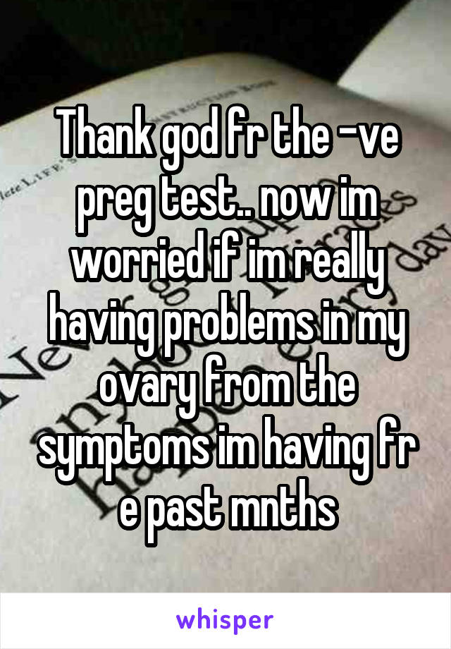Thank god fr the -ve preg test.. now im worried if im really having problems in my ovary from the symptoms im having fr e past mnths
