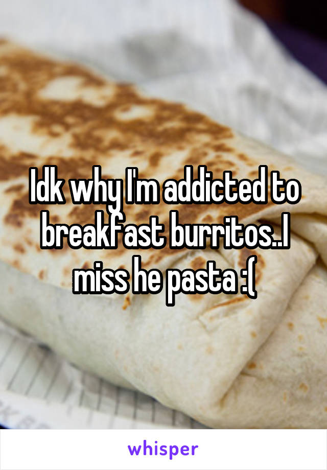 Idk why I'm addicted to breakfast burritos..I miss he pasta :(