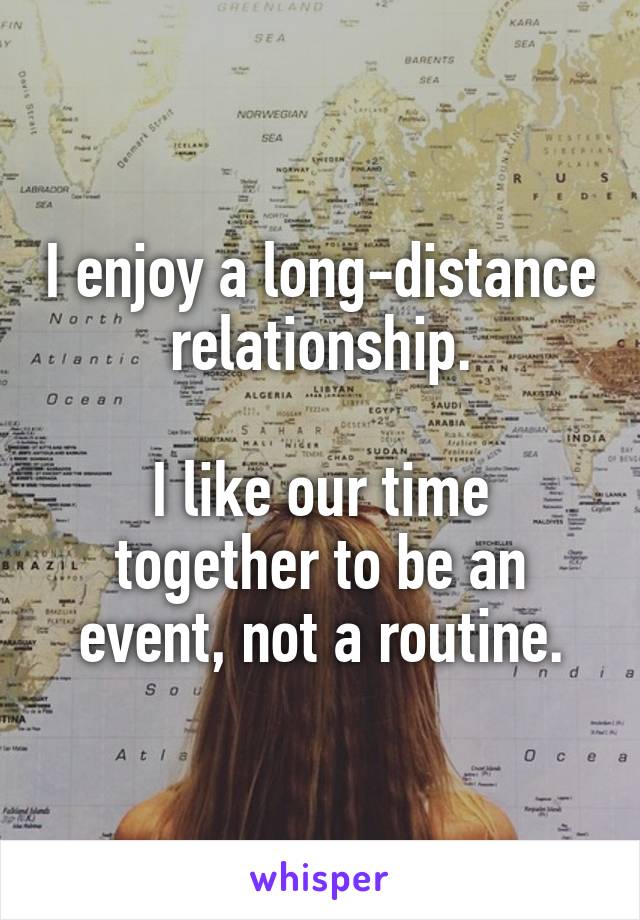 I enjoy a long-distance relationship.

I like our time together to be an event, not a routine.