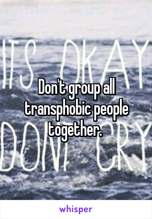 Don't group all transphobic people together. 