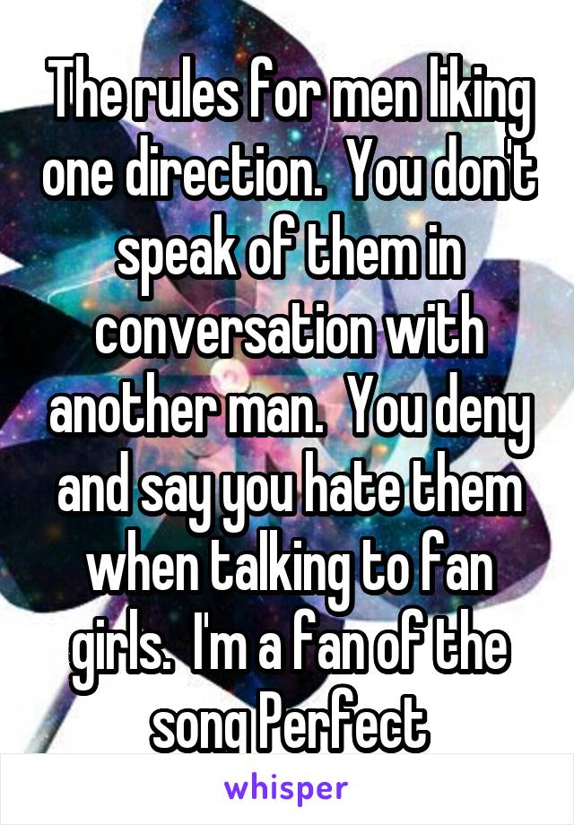 The rules for men liking one direction.  You don't speak of them in conversation with another man.  You deny and say you hate them when talking to fan girls.  I'm a fan of the song Perfect