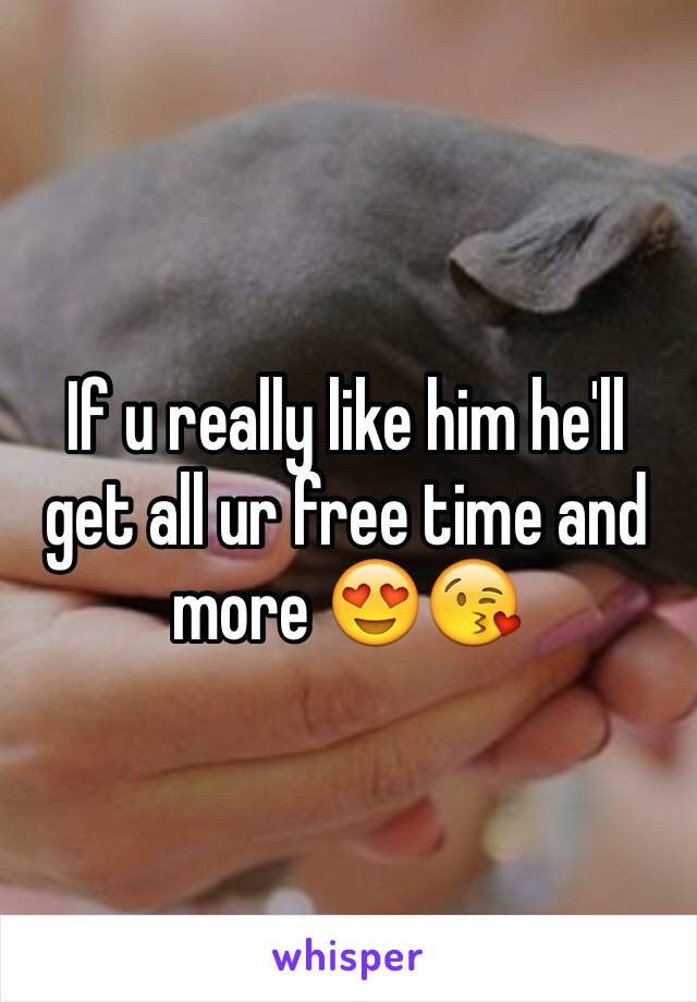 If u really like him he'll get all ur free time and more 😍😘