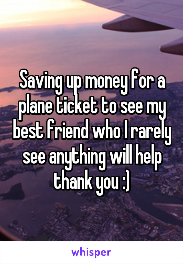 Saving up money for a plane ticket to see my best friend who I rarely see anything will help thank you :)