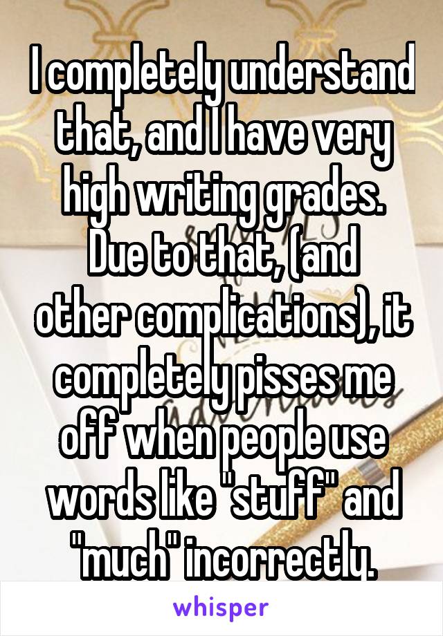 I completely understand that, and I have very high writing grades.
Due to that, (and other complications), it completely pisses me off when people use words like "stuff" and "much" incorrectly.