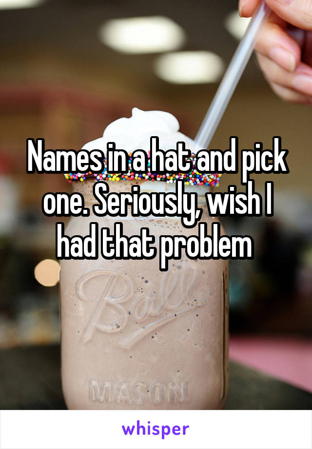 Names in a hat and pick one. Seriously, wish I had that problem 
