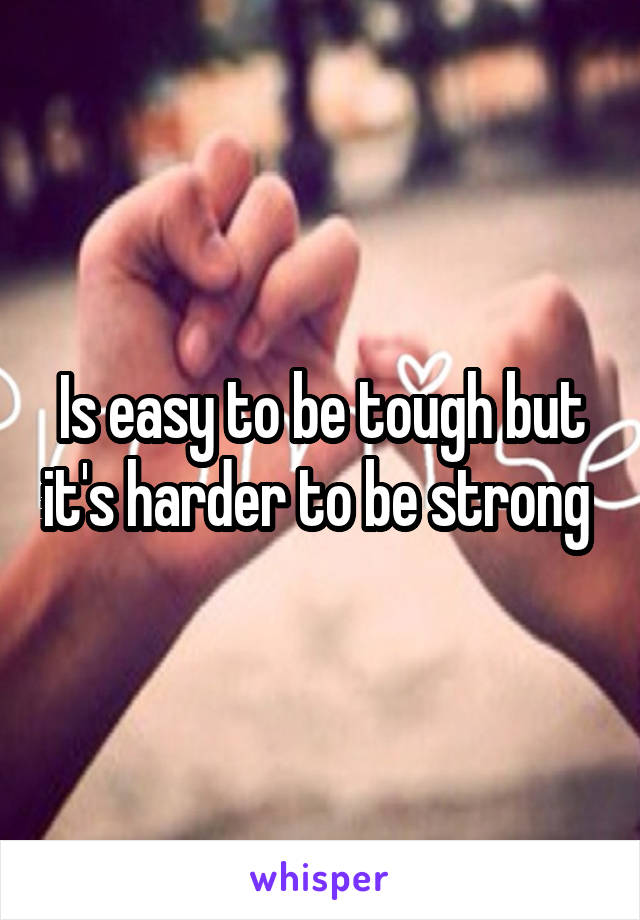 Is easy to be tough but it's harder to be strong 