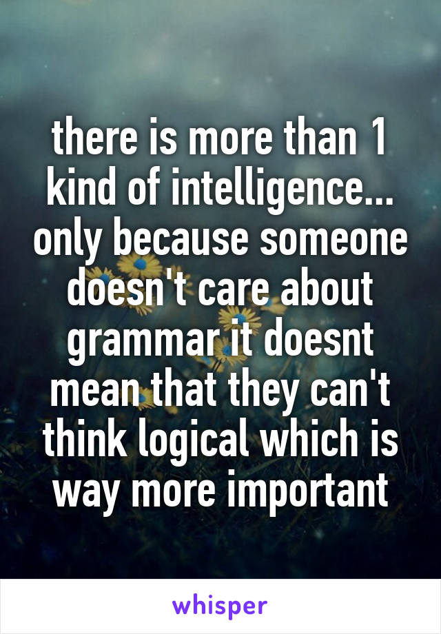 there is more than 1 kind of intelligence... only because someone doesn't care about grammar it doesnt mean that they can't think logical which is way more important