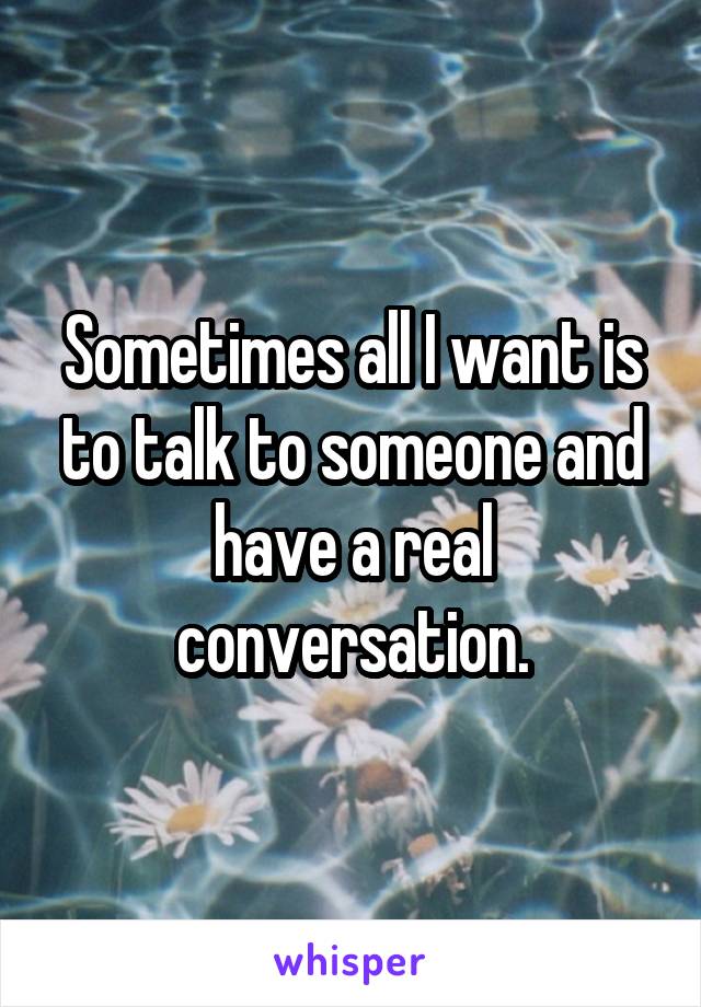 Sometimes all I want is to talk to someone and have a real conversation.