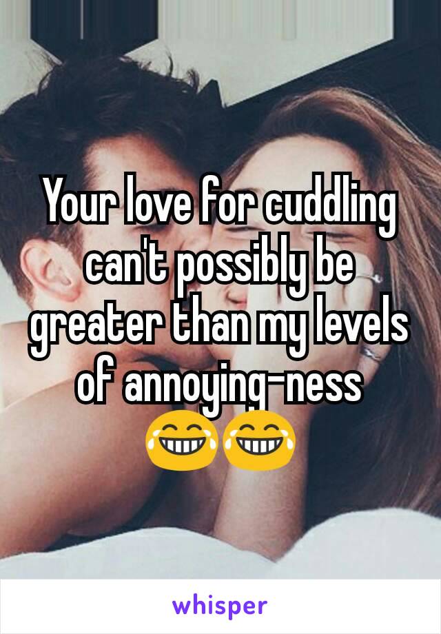 Your love for cuddling can't possibly be greater than my levels of annoying-ness 😂😂